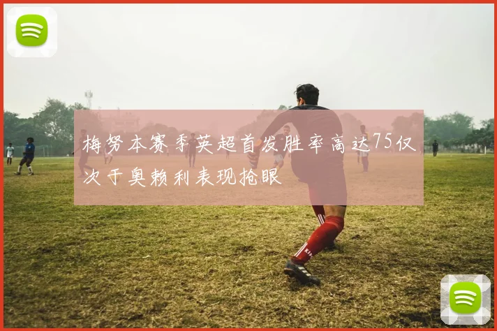 梅努本赛季英超首发胜率高达75仅次于奥赖利表现抢眼