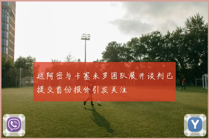 迈阿密与卡塞米罗团队展开谈判已提交首份报价引发关注