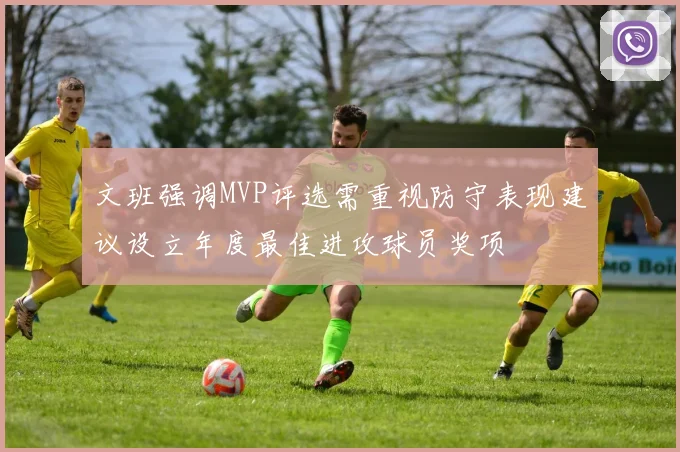 文班强调MVP评选需重视防守表现建议设立年度最佳进攻球员奖项
