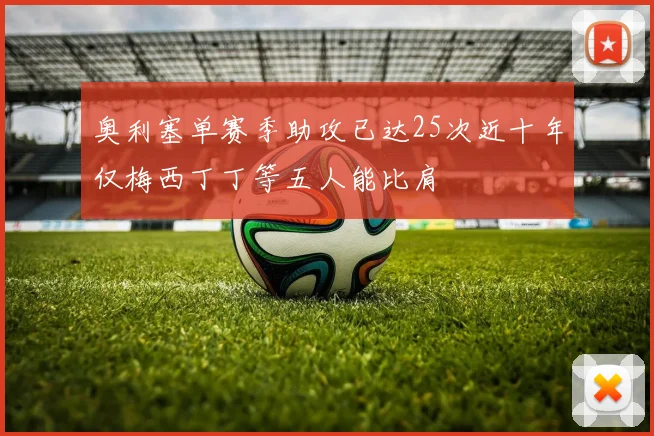 奥利塞单赛季助攻已达25次近十年仅梅西丁丁等五人能比肩