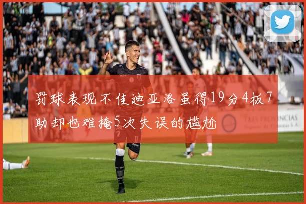 罚球表现不佳迪亚洛虽得19分4板7助却也难掩5次失误的尴尬