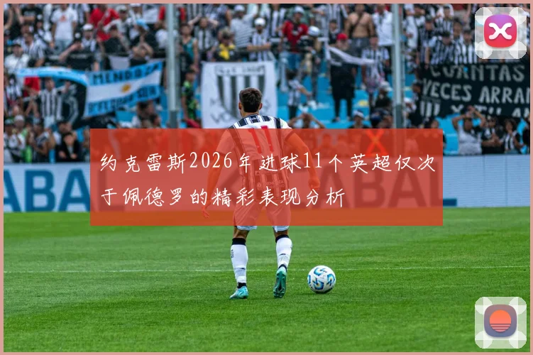 约克雷斯2026年进球11个英超仅次于佩德罗的精彩表现分析