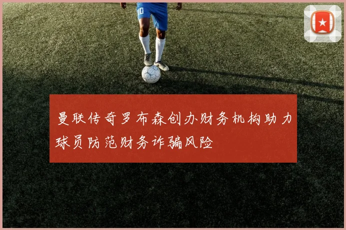 曼联传奇罗布森创办财务机构助力球员防范财务诈骗风险
