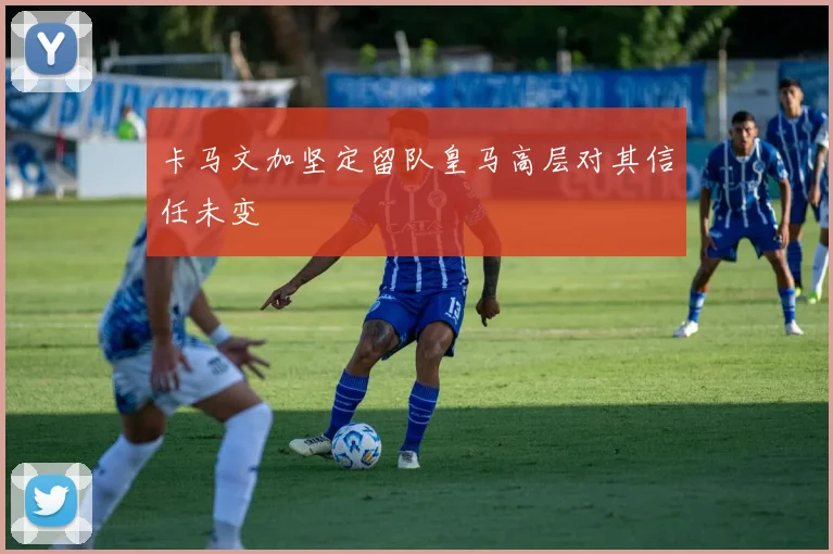 卡马文加坚定留队皇马高层对其信任未变