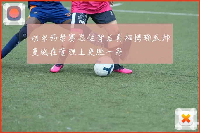 切尔西禁赛恩佐背后真相揭晓瓜帅曼城在管理上更胜一筹