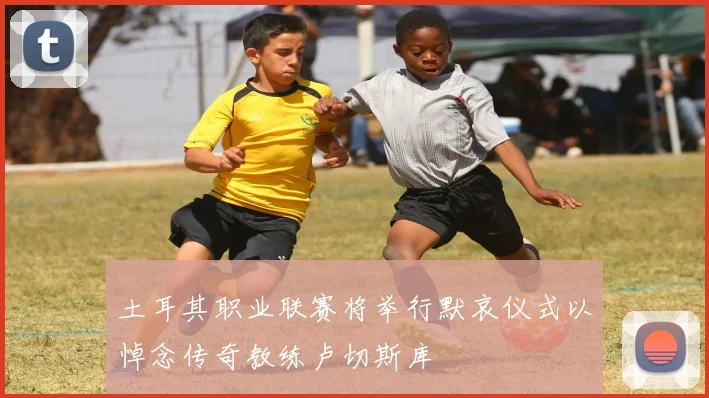 土耳其职业联赛将举行默哀仪式以悼念传奇教练卢切斯库