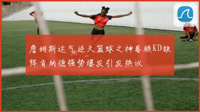 詹姆斯运气逆天篮球之神眷顾KD缺阵肯纳德强势爆发引发热议