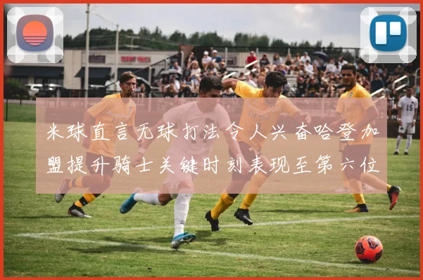 米球直言无球打法令人兴奋哈登加盟提升骑士关键时刻表现至第六位