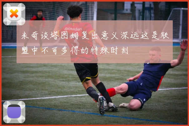 米奇谈塔图姆复出意义深远这是联盟中不可多得的特殊时刻