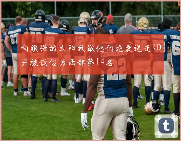 向顽强的太阳致敬他们逆袭送走KD并被低估为西部第14名